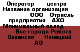 Оператор Call-центра › Название организации ­ Call-Telecom, ООО › Отрасль предприятия ­ АХО › Минимальный оклад ­ 45 000 - Все города Работа » Вакансии   . Ненецкий АО